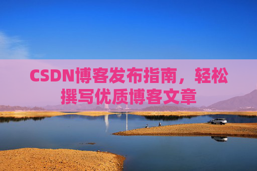 CSDN博客发布指南,轻松撰写优质博客文章